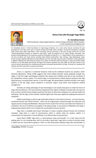 International Symposium on YOGism, Dec.2010


                                                                                                                    GL-13

                                                                      Stress Free Life through Yoga Nidra

                                                                                                Dr. Kamakhya Kumar
                          Chief Coordinator: Yoga-Arogya Polyclinic, School of Yoga and Health, DSVV, Haridwar
                                                                           e-mail: kamakhya.kumar@gmail.com

Dr. Kamakhya Kumar is Chief Coordinator at Yoga-Arogya Polyclinic. He is also senior lecturer, teaching the post
graduates for more than seven years in School of Yoga and Health, DSVV, Haridwar. He did Post Graduation in Applied
Yogic Science from Bihar Yoga Bharti, T.M.B. University and got Doctorate in the area of Yogic Science for his work
“Psycho-physiological Changes as related to Yoga Nidra” under the guidance of Dr. Pranav Pandya, Chancellor, Dev
Sanskriti Vishwavidyalaya in the auspicious presence of President of India (Dr. A. P. J. Abdul Kalam). He has publications in
the form of Books over Yogic Science including Yoga Chikitsa Sandarshika, Yoga Therapy, Yoga Mahavigyan, Super
Science of Yoga, Applied Yoga Nidra and Yoga Rahasya and more than fifty research papers published / under publication
in different National and International Journals to his credit. He had been delivering lectures in Yoga and Health related
Problems on All India Radio and Sanskar & Pragya (TV) Channel regularly since year 2008. He has keen interest in the
area of research particularly the multidirectional aspects and psycho-spiritual facts of Yoga. Presently he is guiding PhD
students and short researches in several Universities.


         Stress is a cognitive or emotional response made by the individual towards any situation, which
demands adjustment. Udupa (1978) suggests that stress-related disorders evolve gradually through four
stages. In the first stage, psychological symptoms like anxiety and irritability arise due to over activation of
the sympathetic nervous system. The second stage is characterized by related physical symptoms like high
blood pressure, increased heart rate etc. In the third stage, the abnormalities manifest clinically in the organ
systems. In the last stage, severe symptoms in particular organs result which need long-term medical
management.
         Scientists are taking advantage of new technologies to see exactly what goes on inside the brains of
Yoga nidra practitioners. The neuroscientists hypothesize that regular meditation actually alters the way the
brain is wired, and that these changes could be at the heart of claims that meditation can improve health and
well-being. But the rigors of the scientific method might never have been applied to studying the practice of
meditation.
         Modern psychology as well as yogic philosophy believes in three kinds of tension - muscular tensions,
emotional tensions and mental tensions - which can be progressively released through the systematic and
regular practice of Yoga and Meditation. Muscular tension results from nervous and endocrinal imbalances. It
manifests in the form of stiffness and rigidity in the physical body. In the practice of Meditation the body is
progressively relaxed, which in turn releases the accumulated muscular tensions.
         Yoga nidra is probably best-known technique to induce complete physical mental and emotional
relaxation. Yoga nidra is a state of consciousness, which is, neither sleep nor awaken, neither is it
concentration nor hypnotism. It can be defined, as an altered state of consciousness
        Swami Rama (1998): Yoga nidra is a state between sleep and Samadhi. It is a half- sleep and half
waking state: it is not a waking state, and it is not really a sleep state. Yoga nidra is a state of conscious sleep
in which one can record what is going on. There is a fine demarcation between Yoga nidra and Samadhi. In

Arogyadham, MGIMS, Sevagram                                                                                             36
 