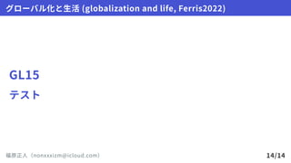 GL15
テスト
グローバル化と生活(globalizationandlife,Ferris2022)
福原正人（nonxxxizm@icloud.com） 14/14
 