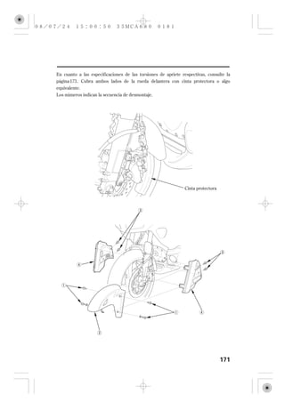 En cuanto a las especificaciones de las torsiones de apriete respectivas, consulte la
página 173 . Cubra ambos lados de la rueda delantera con cinta protectora o algo
equivalente.
Los números indican la secuencia de desmontaje.




                                                              Cinta protectora




                                                                                 171
 