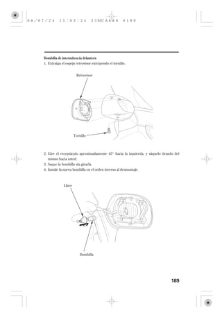 Bombilla de intermitencia delantera
1. Extraiga el espejo retrovisor extrayendo el tornillo.


                      Retrovisor




                     Tornillo




2. Gire el receptáculo aproximadamente 45° hacia la izquierda, y sáquelo tirando del
   mismo hacia usted.
3. Saque la bombilla sin girarla.
4. Instale la nueva bombilla en el orden inverso al desmontaje.



             Llave




                         Bombilla




                                                                              189
 