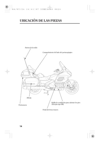 UBICACIÓN DE LAS PIEZAS




        Antena de la radio

                             Compartimiento del lado del portaequipajes




          Alforja


                                          Rejilla de ventilación para calentar los pies
Portacascos                               (Excepto tipo BR)


                             Pedal del freno trasero




 14
 