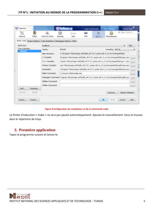 [TP N°1 : INITIATION AU MONDE DE LA PROGRAMMATION C++] Atelier C++
INSTITUT NATIONAL DES SCIENCES APPLIQUEES ET DE TECHNOLOGIE - TUNISIE 5
Figure 8 Configuration du compilateur et de la commande make
Le fichier d’exécution « make » ne sera pas ajouté automatiquement. Ajoutez-le manuellement. Vous le trouvez
dans le répertoire de msys.
3. Première application
Tapez le programme suivant et lancez-le.
 
