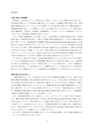 はじめに


人類の進歩と地球環境
 19 世紀から 20 世紀にかけて、人類は大いに「進歩」してきた。人口は 1800 年の約７倍になり、
科学技術の恩恵によって平均余命は大幅に伸び、日々の暮らしは飛躍的に便利で豊かになり、経済
規模も爆発的に拡大した。このような人口の増加、さらには 20 世紀の豊かさは「資源は枯渇せず、
地球環境は無限である」ことを前提としており、その意味においてこれまでの、そして現在も続く
市場主義経済は、大量生産、大量消費、大量廃棄型の、いわゆる「ワンウェイ型経済社会システム」
であると言え、経済発展、経済成長を指向してきた。
 しかし「資源と地球環境はともに有限」であり、人類の活動による地球の温暖化の進行、生物多
様性の損失、資源消費の増大等は、人類の生存基盤に深刻な影響を及ぼし、私たちの持続可能性を
著しく脅かしている。国連環境計画（UNEP: United Nations Environment Programme）が平成
21 年 2 月に発表した報告書『グローバル・グリーン・ニューディール』では、仮に現状のまま対策
がとられなかった場合、世界の温室効果ガス排出量は 2030 年までに 45％増加し、地球の平均気温
が 6℃上がるであろうと指摘している。また、英国で財務大臣の下で検討を進めた結果を取りまと
めたスターン・レビューによると、気温が 5～6℃上昇すると世界の国内総生産（GDP）の 5～10％
に相当する損失が生じ、途上国では GDP の 10％を超える損失が生じるとされている。
 今、私たちは、100 年先の人類に、21 世紀初頭の選択が正しかったと言われるかどうかの岐路に
立っている。地球温暖化を始めとする環境問題の解決に向けて 100 年先を見据えたとき、地球生態
系と両立できる経済社会システムへの変革を追求していくことが必須である。日本は、国際社会と
共有する目標に向かって、低炭素社会づくり、循環型社会づくり、自然共生社会づくりを統合的に
進めるとともに、
       国際社会をリードし、持続可能な社会を構築することが求められているのである。


持続可能な社会を目指して
 「持続可能な社会」とは、日本が取りまとめた『21 世紀環境立国戦略』において「健全で恵み
豊かな環境が地球規模から身近な地域まで保全されるとともに、それらを通じて世界各国の人々が
幸せを実感できる生活を享受でき、将来世代にも継承することができる社会」と定義され、環境へ
の負荷が環境の容量を超えないようにすること、資源消費の最小化と資源の循環的利用、そして自
然と人類の共生、という 3 つの点が重要とされている。このように、
                                「持続可能な社会」の考え方
は、地球環境の持続可能性と人類の持続可能な開発及び発展を表裏一体のものとして、地球環境と
人類双方の持続性を維持していくことを目標としている。
 また、
   「持続可能な開発」とは、1987 年、ノルウェーのブルントラント首相（当時）を委員長と
する「環境と開発に関する世界委員会」が公表した報告書『Our Common Future（邦題：われら
共有の未来）』において、
           「将来の世代のニーズを満たす能力を損なうことなく、現代の世代のニー
ズを満たすこと」と定義されている。そして、
                    「天然資源の開発の方向、投資の方向、技術開発の方
向づけ、制度の改革がすべて一つにまとまり、現在及び将来の人類の要求と願望を満たす能力を高
めるように変化していく過程をいう」とも説明されている。
 私たちは今、持続可能な社会の構築に向けて、あらゆる英知を結集し、様々な取組を積極的に行
っていくことが求められているのである。


                               1
 