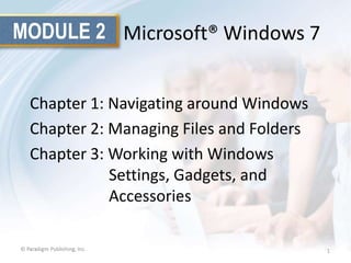 MODULE 2 Microsoft® Windows 7
Chapter 1: Navigating around Windows
Chapter 2: Managing Files and Folders
Chapter 3: Working with Windows
Settings, Gadgets, and
Accessories
1

 