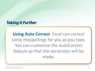 Using Auto Correct Excel can correct
some misspellings for you as you type.
You can customize the AutoCorrect
feature so that the correction will be
made.
© Paradigm Publishing, Inc.

20

 