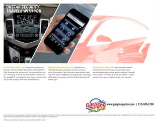 onstAR sECURIty
tRAvEls wIth yoU

DIRECTIONS & CONNECTIONS Being lost is a thing of

ONSTAR REMOTELINK MOBILE APP Now you can

MYCHEVROLET4 MOBILE APP Here’s another way to

the past with the OnStar® Directions & Connections®
Plan1 (standard for six months). You can view turn-byturn directions in the Driver Information Center or on
the available 7-inch diagonal color touch-screen. Even
opt to hear prompts from an automated voice.

remotely lock and unlock your vehicle, and even
start your engine,2 right from your smartphone. View
real-time vehicle diagnostics including fuel, remaining
oil life and tire pressure with the OnStar RemoteLink�
mobile app.3

conveniently connect to your Cruze: Schedule a
service appointment online. View the Owner’s Manual.
Even create a reminder of where you parked — with a
mark on the map and a photo to jog your memory.

www.garylangauto.com | 815-385-2100

1 Visit onstar.com for coverage map, details and system limitations. Services vary by model and conditions. 2 Requires available 6-speed automatic transmission and available remote vehicle starter system. 3 Available on select Apple, Android and BlackBerry devices. Services vary by device, vehicle and conditions.
Requires active OnStar subscription, which is standard for six months. 4 Requires Apple iOS or Android platform.
iPhone is a registered trademark of Apple Inc., registered in the U.S. and other countries.

 