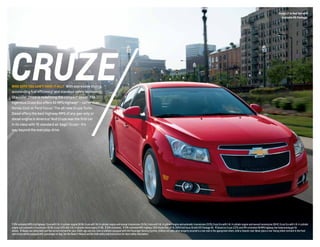 Cruze LT in Red Hot with
available RS Package.

CRUZE
WHO SAYS YOU CAN’T HAVE IT ALL? With expressive styling,

outstanding fuel efficiency1 and standout safety technology,
Chevrolet Cruze is redefining the compact sedan. The
ingenious Cruze Eco offers 42 MPG highway2 — better than

Honda Civic or Ford Focus.3 The all-new Cruze Turbo
Diesel offers the best highway MPG of any gas-only or
diesel engine in America.4 And Cruze was the first car
in its class with 10 standard air bags.5 Cruze — it’s
way beyond the everyday drive.

1 EPA-estimated MPG city/highway: Cruze with 1.4L 4-cylinder engine 26/38; Cruze with 1.8L 4-cylinder engine and manual transmission 25/36; Cruze with 1.8L 4-cylinder engine and automatic transmission 22/35; Cruze Eco with 1.4L 4-cylinder engine and manual transmission 28/42; Cruze Eco with 1.4L 4-cylinder
engine and automatic transmission 26/39; Cruze 2.0TD with 2.0L 4-cylinder diesel engine 27/46. 2 EPA-estimated. 3 EPA-estimated MPG highway: 2013 Honda Civic HF 41; 2014 Ford Focus SE with SFE Package 40. 4 Based on Cruze 2.0TD and EPA-estimated 46 MPG highway. See fueleconomy.gov for
details. 5 Always use safety belts and the correct restraint for your child’s age and size. Even in vehicles equipped with the Passenger Sensing System, children are safer when properly secured in a rear seat in the appropriate infant, child or booster seat. Never place a rear-facing infant restraint in the front
seat of any vehicle equipped with a passenger air bag. See the Owner’s Manual and the child safety seat instructions for more safety information.

 