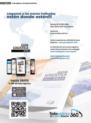 Guía Logística y de Comercio Exterior XVIII - 2021-2022 - www.guialogistica.info
10
Edición Nº18 2021-2022
Edita Mercosoft Consultores
Imprenta
Artes Gráficas del Sur
Visite la plataforma ONLiNE de Guía
Logística : www.guialogistica.info
La distribución de la Guía Logística
estará documentada en la webpage
www.todologistica.com/reporte
www.todologistica.com
info@todologistica.com
Guía Logística y de Comercio Exterior
10
 