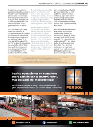 INDUSTRIA LOGÍSTICA - LOGISTICS - SETOR LOGÍSTICO ARGENTINA 109
Guía Logística y de Comercio Exterior XVIII - 2021 - 2022 - www.guialogistica.info
lo siguiente: para los bienes
culturales producidos por autores
fallecidos hace más de 50 años
(desconocidos y anónimos) el
trámite es presencial, mientras
que para obras realizadas por
autores vivos o fallecidos hace
menos de 50 años, todo la
gestión se realiza via online.
Lo que se necesita para llevar
a cabo este trámite es: el
documento nacional de identidad
o el pasaporte, la solicitud de la
licencia completa (puede hacer
por medio del enlace *1), el
rellenado del Formulario E111
(ver *2), los datos de antecedente
del autor (el formulario *3), la
descripción de lo que se va a
exportar usando el *4, si vas
a exportar bibliogarfía hay
que llenar este formulario *5,
1 https://www.argentina.gob.ar/sites/default/files/solicitud_licencia_exportacion_mc-2016b.pdf
2 https://www.argentina.gob.ar/sites/default/files/form-e111-2017.pdf
3 https://www.argentina.gob.ar/sites/default/files/form-e112-2017.pdf
4 https://www.argentina.gob.ar/sites/default/files/form-e113-2017.pdf
5 https://www.argentina.gob.ar/sites/default/files/formulario-exportacion-bibliografia.pdf
para bens culturais produzidos
por autores falecidos há mais
de 50 anos (desconhecidos e
anônimos), o procedimento é
presencial enquanto que para
trabalhos feitos por autores
vivos ou falecidos há menos de
50 anos, todo o gerenciamento é
feito online.
Para realizar este procedimento
é necessário: o documento
de identidade nacional ou
passaporte, o pedido de licença
completa (pode fazê-lo através
deste link *1), o preenchimento
do Formulário E111 (ver *2), os
dados de fundo do autor (este
formulário *3), a descrição
do que deve ser exportado
usando *4, se você vai exportar
bibliografia, você tem que
preencher este formulário (*5),
for cultural goods produced by
authors who have died more
than 50 years ago (unknown
and anonymous), the procedure
is in person, while that for works
made by living or deceased
authors less than 50 years ago,
all management is done online.
What is needed to carry out
this process is: the national
identity document or passport,
the application for the full
license (you can do it through
this link *1), the completion of
Form E111 (see *2), the author’s
background data (this form
*3),the description of what is to
be exported using *4, If you are
going to export a bibliography,
you have to fill out this form
(*5),
PERSOL
 