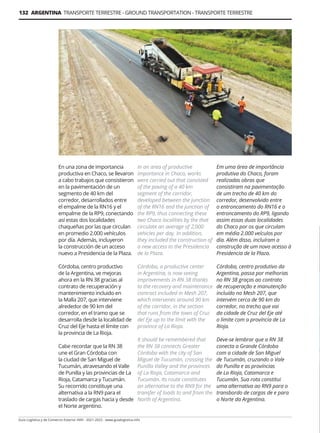132 ARGENTINA TRANSPORTE TERRESTRE - GROUND TRANSPORTATION - TRANSPORTE TERRESTRE
Guía Logística y de Comercio Exterior XVIII - 2021-2022 - www.guialogistica.info
En una zona de importancia
productiva en Chaco, se llevaron
a cabo trabajos que consistieron
en la pavimentación de un
segmento de 40 km del
corredor, desarrollados entre
el empalme de la RN16 y el
empalme de la RP9, conectando
así estas dos localidades
chaqueñas por las que circulan
en promedio 2.000 vehículos
por día. Además, incluyeron
la construcción de un acceso
nuevo a Presidencia de la Plaza.
Córdoba, centro productivo
de la Argentina, ve mejoras
ahora en la RN 38 gracias al
contrato de recuperación y
mantenimiento incluido en
la Malla 207, que interviene
alrededor de 90 km del
corredor, en el tramo que se
desarrolla desde la localidad de
Cruz del Eje hasta el límite con
la provincia de La Rioja.
Cabe recordar que la RN 38
une el Gran Córdoba con
la ciudad de San Miguel de
Tucumán, atravesando el Valle
de Punilla y las provincias de La
Rioja, Catamarca y Tucumán.
Su recorrido constituye una
alternativa a la RN9 para el
traslado de cargas hacia y desde
el Norte argentino.
Em uma área de importância
produtiva do Chaco, foram
realizadas obras que
consistiram na pavimentação
de um trecho de 40 km do
corredor, desenvolvido entre
o entroncamento do RN16 e o ​​
entroncamento do RP9, ligando
assim essas duas localidades
do Chaco por os que circulam
em média 2.000 veículos por
dia. Além disso, incluíram a
construção de um novo acesso à
Presidencia de la Plaza.
Córdoba, centro produtivo da
Argentina, passa por melhorias
no RN 38 graças ao contrato
de recuperação e manutenção
incluído no Mesh 207, que
intervém cerca de 90 km do
corredor, no trecho que vai
da cidade de Cruz del Eje até
o limite com a província de La
Rioja.
Deve-se lembrar que a RN 38
conecta a Grande Córdoba
com a cidade de San Miguel
de Tucumán, cruzando o Vale
do Punilla e as províncias
de La Rioja, Catamarca e
Tucumán. Sua rota constitui
uma alternativa ao RN9 para o
transbordo de cargas de e para
o Norte da Argentina.
In an area of ​​
productive
importance in Chaco, works
were carried out that consisted
of the paving of a 40 km
segment of the corridor,
developed between the junction
of the RN16 and the junction of
the RP9, thus connecting these
two Chaco localities by the that
circulate an average of 2,000
vehicles per day. In addition,
they included the construction of
a new access to the Presidencia
de la Plaza.
Córdoba, a productive center
in Argentina, is now seeing
improvements in RN 38 thanks
to the recovery and maintenance
contract included in Mesh 207,
which intervenes around 90 km
of the corridor, in the section
that runs from the town of Cruz
del Eje up to the limit with the
province of La Rioja.
It should be remembered that
the RN 38 connects Greater
Córdoba with the city of San
Miguel de Tucumán, crossing the
Punilla Valley and the provinces
of La Rioja, Catamarca and
Tucumán. Its route constitutes
an alternative to the RN9 for the
transfer of loads to and from the
North of Argentina.
 