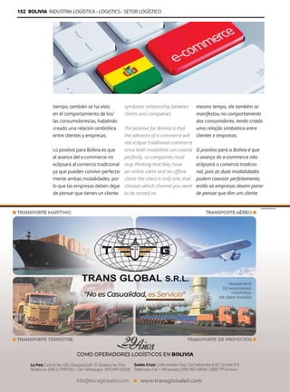 Guía Logística y de Comercio Exterior XVIII - 2021-2022 - www.guialogistica.info
152 BOLIVIA INDUSTRIA LOGÍSTICA - LOGISTICS - SETOR LOGÍSTICO
tiempo, también se ha visto
en el comportamiento de los/
las consumidores/as, habiéndo
creado una relación simbiótica
entre clientes y empresas.
Lo positivo para Bolivia es que
el avance del e-commerce no
eclipsará al comercio tradicional
ya que pueden convivir perfecta-
mente ambas modalidades, por
lo que las empresas deben dejar
de pensar que tienen un cliente
symbiotic relationship between
clients and companies.
The positive for Bolivia is that
the advance of e-commerce will
not eclipse traditional commerce
since both modalities can coexist
perfectly, so companies must
stop thinking that they have
an online client and an offline
client: the client is only one, that
chooses which channel you want
to be served on.
mesmo tempo, ele também se
manifestou no comportamento
dos consumidores, tendo criado
uma relação simbiótica entre
clientes e empresas.
O positivo para a Bolívia é que
o avanço do e-commerce não
eclipsará o comércio tradicio-
nal, pois as duas modalidades
podem coexistir perfeitamente,
então as empresas devem parar
de pensar que têm um cliente
TRANS GLOBAL SRL
 