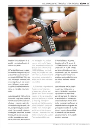 Guía Logística y de Comercio Exterior XVIII - 2021 - 2022 - www.guialogistica.info
INDUSTRIA LOGÍSTICA - LOGISTICS - SETOR LOGÍSTICO BOLIVIA 155
territorio boliviano como en la
posible internacionalización de
dichas compañías.
El Plan inició de manera escalo-
nada a fines de agosto de 2020,
y se estimó que atendería a un
mínimo de 10.000 MiPyMEs por
año, por tiempo indefinido y de
manera gratuita, lo cual les per-
mitirá difundir y comercializar
sus productos tanto en Bolivia
como en mercados internacio-
nales.
Autoridades de la CNC confirma-
ron que la integración comercial
de Bolivia con cadenas de valor
efectivas y eficientes, permite
crear industrias y servicios fuer-
tes, competitivos y capaces de
atraer clientes desde el exterior,
con empresas formales altamen-
te innovadoras y conectadas
con los principales mercados
del mundo, como la Comunidad
The Plan began in a phased
manner at the end of August
2020, and it was estimated that
it would serve a minimum of
10,000 MSMEs per year, inde-
finitely and for free, which will
allow them to disseminate and
market their products both in
Bolivia and in other internatio-
nal markets.
CNC authorities confirmed that
the commercial integration
of Bolivia with effective and
efficient value chains allows the
creation of strong, competitive
industries and services capable
of attracting clients from
abroad, with highly innovative
formal companies connected
with the main markets of the
world. such as the European
Economic Community, with 800
million consumers, the Andean
Community and Mercosur.
O Plano começou de forma
faseada no final de agosto de
2020 e estimava-se que serviria
um mínimo de 10.000 MPMEs
por ano, indefinidamente e gra-
tuitamente, o que lhes permitiria
divulgar e comercializar seus
produtos tanto na Bolívia como
em outros mercados interna-
cionais.
As autoridades da CNC confir-
maram que a integração co-
mercial da Bolívia com cadeias
de valor eficazes e eficientes
permite a criação de indústrias
e serviços fortes e competitivos,
capazes de atrair clientes do ex-
terior, com empresas formais al-
tamente inovadoras ligadas aos
principais mercados do mundo,
como o europeu. Comunidade
Econômica, com 800 milhões
de consumidores, Comunidade
Andina e Mercosul.
 