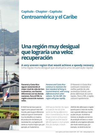 Guía Logística y de Comercio Exterior XVIII - 2021 - 2022 - www.guialogistica.info
COMERCIO EXTERIOR - FOREIGN TRADE - COMÉRCIO EXTERIOR CENTRO AMÉRICA 189
Capítulo - Chapter - Capítulo:
CentroaméricayelCaribe
Unaregiónmuydesigual
quelograríaunaveloz
recuperación
Panamá y Costa Rica
siguen sosteniendo el
mejor nivel de vida de Cen-
troamérica, con fuertes
diferencias con las demás
naciones. Para el FMI, la
región crecerá de manera
veloz.
Panama and Costa Rica
continue to maintain the
best standard of living in
Central America, with strong
differences from other
nations. For the IMF, the
region will grow rapidly.
O Panamá e a Costa Rica
continuam mantendo o
melhor padrão de vida
na América Central, com
fortes diferenças de outras
nações. Para o FMI, a região
crescerá rapidamente.
El 2020 fue tan duro para la
región como para el resto del
mundo, pero la gran diferencia
radica en que en Centroamé-
rica, los desafíos en materia
de producción de bienes y la
necesidad de una logística efi-
ciente es mucho mayor que, por
ejemplo, en Sudamérica.
2020 was as hard for the region
as it was for the rest of the
world, but the big difference is
that in Central America, the cha-
llenges in terms of the produc-
tion of goods and the need for
efficient logistics is much greater
than, for example, in South
America .
2020 foi tão difícil para a região
quanto para o resto do mundo,
mas a grande diferença reside
no fato de que, na América
Central, os desafios em termos
de produção de bens e a neces-
sidade de uma logística eficiente
são muito maiores que, por
exemplo, na América do Sul.
A very uneven region that would achieve a speedy recovery
Uma região muito desigual que alcançaria uma recuperação rápida
 