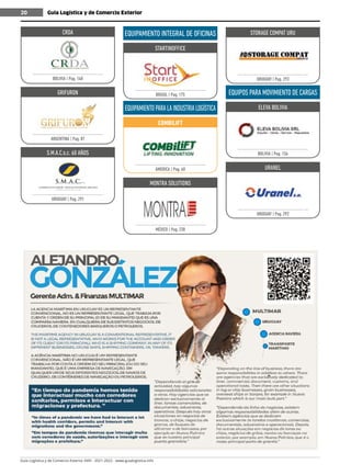 Guía Logística y de Comercio Exterior XVIII - 2021-2022 - www.guialogistica.info
20 Guía Logística y de Comercio Exterior
20
CRDA
BOLIVIA | Pag. 148
GRIFURON
ARGENTINA | Pag. 87
S.M.A.C.s.c. 60 AÑOS
URUGUAY | Pag. 291
EQUIPAMIENTO INTEGRAL DE OFICINAS
STARTINOFFICE
BRASIL | Pag. 175
EQUIPAMIENTOPARALAINDUSTRIALOGÍSTICA
COMBILIFT
AMERICA | Pag. 60
MONTRA SOLUTIONS
MÉXICO | Pag. 238
STORAGE COMPAT URU
URUGUAY | Pag. 293
EQUIPOS PARA MOVIMIENTO DE CARGAS
ELEVA BOLIVIA
BOLIVIA | Pag. 156
URANEL
URUGUAY | Pag. 292
 