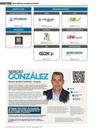 Guía Logística y de Comercio Exterior XVIII - 2021-2022 - www.guialogistica.info
22 Guía Logística y de Comercio Exterior
22
CELSUR
ARGENTINA | Pag. 101
GLC AMERICA
CENTROAMÉRICA | Pag. 193
GDX
BRASIL | Pag. 173
IFLOW
ARGENTINA | Pag. 103
LINK SOLUCIONES LOGÍSTICAS
ARGENTINA | Pag. 79
MURCHISON URUGUAY
URUGUAY | Pag. 295
LOGÍSTICA FLUVIAL
ATLANSUR LOGISTICS MADE EASY
URUGUAY | Pag. 309
METALÚRGICAS
PERSOL
ARGENTINA | Pag. 109
OPERADORES LOGÍSTICOS
 