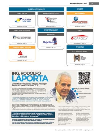 Guía Logística y de Comercio Exterior XVIII - 2021 - 2022 - www.guialogistica.info
25
www.guialogistica.info 25
PUERTO SAN JOSE
PARAGUAY | Pag. 268
PUERTO VILLA CONSTITUCIÓN
ARGENTINA | Pag. 127
TERMINAL CUENCA DEL PLATA
URUGUAY | Pag. 307
TERMINALES RÍO DE LA PLATA
ARGENTINA | Pag. 123
RECURSOS HUMANOS
MEJORWORK
URUGUAY | Pag. 315
SEGUROS
ASSEKURANSA
ARGENTINA | Pag. 347
CARGOX
CENTROAMÉRICA | Pag. 195
SEGURIDAD
C.S.P. SEGURIDAD PRIVADA
ARGENTINA | Pag. 133
PUERTOS YTERMINALES
 