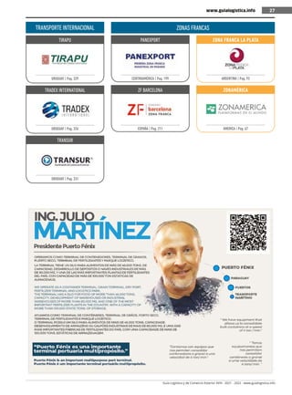 Guía Logística y de Comercio Exterior XVIII - 2021 - 2022 - www.guialogistica.info
27
www.guialogistica.info 27
TRANSPORTE INTERNACIONAL
TIRAPU
URUGUAY | Pag. 329
TRADEX INTERNATIONAL
URUGUAY | Pag. 326
TRANSUR
URUGUAY | Pag. 331
ZONAS FRANCAS
PANEXPORT
CENTROAMÉRICA | Pag. 199
ZF BARCELONA
ESPAÑA | Pag. 211
ZONA FRANCA LA PLATA
ARGENTINA | Pag. 93
ZONAMÉRICA
AMERICA | Pag. 67
 