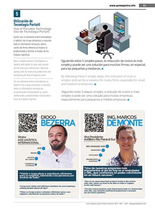 Guía Logística y de Comercio Exterior XVIII - 2021 - 2022 - www.guialogistica.info
31
www.guialogistica.info 31
Utilización de
Tecnología Portatíl
Use of Portable Technology
Uso de Tecnologia Portátil
5
Contar con un elemento móvil (smartphone
o tablets) con la que almacenar y consultar
toda la información necesaria, ahorra
costes de forma indirecta al mejorar la
productividad y facilitar la fluidez de los
trabajos logísticos.
Have a mobile element (smartphone or
tablets) with which to store and consult
all the necessary information, indirectly
saving costs by improving productivity and
facilitating the flow of logistics work.
Ter um elemento móvel (smartphone ou
tablets) com o qual armazenar e consultar
todas as informações necessárias,
economizando indiretamente os custos
melhorando a produtividade e facilitando o
fluxo do trabalho logístico.
Siguiendo estos 5 simples pasos, la reducción de costos es más
simple y puede ser una solución para muchas firmas, en especial,
para las pequeñas y medianas.
By following these 5 simple steps, the reduction of costs is
simpler and can be a solution for many firms, especially for small
and medium enterprises.
Seguindo estas 5 etapas simples, a redução de custos é mais
simples e pode ser uma solução para muitas empresas,
especialmente para pequenas e médias empresas.
 