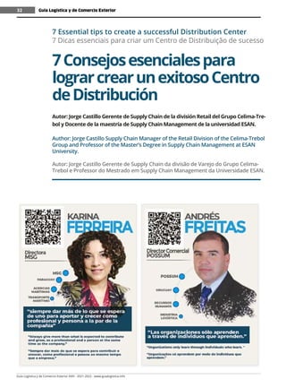 Guía Logística y de Comercio Exterior XVIII - 2021-2022 - www.guialogistica.info
32 Guía Logística y de Comercio Exterior
32
7Consejosesencialespara
lograrcrearunexitosoCentro
deDistribución
7 Essential tips to create a successful Distribution Center
7 Dicas essenciais para criar um Centro de Distribuição de sucesso
Autor: Jorge Castillo Gerente de Supply Chain de la división Retail del Grupo Celima-Tre-
bol y Docente de la maestría de Supply Chain Management de la universidad ESAN.
Author: Jorge Castillo Supply Chain Manager of the Retail Division of the Celima-Trebol
Group and Professor of the Master’s Degree in Supply Chain Management at ESAN
University.
Autor: Jorge Castillo Gerente de Supply Chain da divisão de Varejo do Grupo Celima-
Trebol e Professor do Mestrado em Supply Chain Management da Universidade ESAN.
 