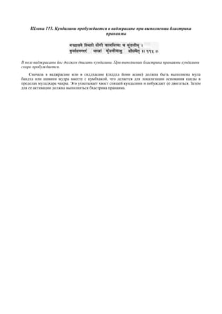Шлока 115. Кундалини пробуждается в ваджрасане при выполнении бхастрика
                                     пранаямы




В позе ваджрасаны йог должен двигать кундалини. При выполнении бхастрика пранаямы кундалини
скоро пробуждается.
    Сначала в ваджрасане или в сиддхасане (сиддха йони асане) должна быть выполнена мула
бандха или ашвини мудра вместе с кумбхакой, что делается для локализации основания канды в
пределах муладхара чакры. Это ухватывает хвост спящей кундалини и побуждает ее двигаться. Затем
для ее активации должна выполняться бхастрика пранаяма.
 