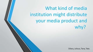 What kind of media
institution might distribute
your media product and
why?
Dilara, Julious,Tana,Tate.
 
