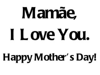 Mamãe, I Love You. Happy Mother’s Day! 