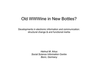 Old WWWine in New Bottles?

Developments in electronic information and communication:
        structural change & and functional inertia




                     Helmut M. Artus
            Social Science Information Centre
                     Bonn, Germany
 
