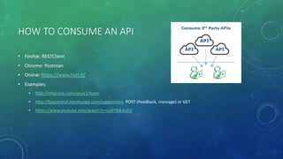 HOW TO CONSUME AN API
• Firefox: RESTClient
• Chrome: Postman
• Online: https://www.hurl.it/
• Examples:
• http://nflarrest.com/api/v1/team
• http://buscentral.herokuapp.com/suggestions POST (Feedback, message) or GET
• https://www.youtube.com/watch?v=suHY8dLKzCU
 