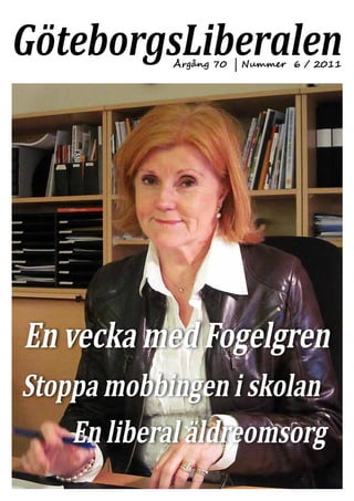GöteborgsLiberalen
            Årgång 70 | Nummer 6 / 2011




En vecka med Fogelgren
Stoppa mobbingen i skolan
    En liberal äldreomsorg
 
