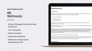 TwitchCon 2018 San Jose, California
- Stream Changed (initially stream
Up/Down)
- User Changed
- Game Analytics
- Extension Analytics
- Webhooks Subscription
Management API
WHAT’S NEW IN 2018?
#2.
Webhooks
 
