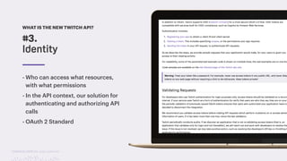 TwitchCon 2018 San Jose, California
- Who can access what resources,
with what permissions
- In the API context, our solution for
authenticating and authorizing API
calls
- OAuth 2 Standard
#3.
Identity
WHAT IS THE NEW TWITCH API?
 