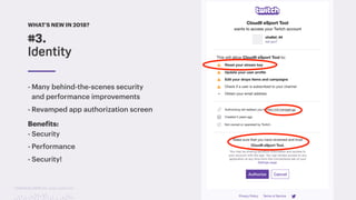 TwitchCon 2018 San Jose, California
- Many behind-the-scenes security
and performance improvements
- Revamped app authorization screen
Benefits:
- Security
- Performance
- Security!
#3.
Identity
WHAT’S NEW IN 2018?
 
