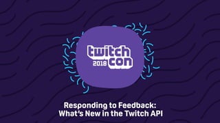 Responding to Feedback:
What’s New in the Twitch API
 