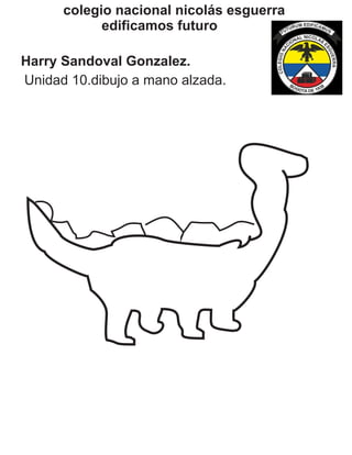 colegio nacional nicolás esguerra
edificamos futuro
Harry Sandoval Gonzalez.
Unidad 10.dibujo a mano alzada.
 