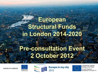 Subheadline
European
Structural Funds
in London 2014-2020
Pre-consultation Event
2 October 2012
 