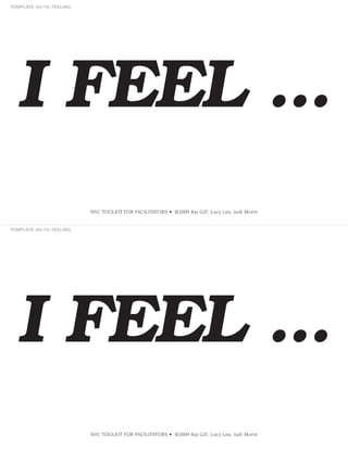 I FEEL ...
NVC TOOLKIT FOR FACILITATORS • ©2009 Raj Gill, Lucy Leu, Judi Morin

I FEEL ...
NVC TOOLKIT FOR FACILITATORS • ©2009 Raj Gill, Lucy Leu, Judi Morin

 