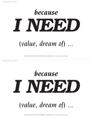 because

I NEED
(value, dream of) ...
NVC TOOLKIT FOR FACILITATORS • ©2009 Raj Gill, Lucy Leu, Judi Morin

because

I NEED
(value, dream of) ...
NVC TOOLKIT FOR FACILITATORS • ©2009 Raj Gill, Lucy Leu, Judi Morin

 