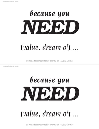 because you

NEED
(value, dream of) ...
NVC TOOLKIT FOR FACILITATORS • ©2009 Raj Gill, Lucy Leu, Judi Morin

because you

NEED
(value, dream of) ...
NVC TOOLKIT FOR FACILITATORS • ©2009 Raj Gill, Lucy Leu, Judi Morin

 