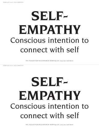 SELFEMPATHY
Conscious intention to
connect with self
NVC TOOLKIT FOR FACILITATORS • ©2009 Raj Gill, Lucy Leu, Judi Morin

SELFEMPATHY
Conscious intention to
connect with self
NVC TOOLKIT FOR FACILITATORS • ©2009 Raj Gill, Lucy Leu, Judi Morin

 