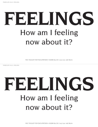 FEELINGS
How am I feeling
now about it?
NVC TOOLKIT FOR FACILITATORS • ©2008 Raj Gill, Lucy Leu, Judi Morin

FEELINGS
How am I feeling
now about it?
NVC TOOLKIT FOR FACILITATORS • ©2008 Raj Gill, Lucy Leu, Judi Morin

 
