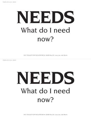 NEEDS
What do I need
now?
NVC TOOLKIT FOR FACILITATORS • ©2009 Raj Gill, Lucy Leu, Judi Morin

NEEDS
What do I need
now?
NVC TOOLKIT FOR FACILITATORS • ©2009 Raj Gill, Lucy Leu, Judi Morin

 