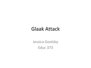 Glaak Attack Jessica Goolsby Educ 373 