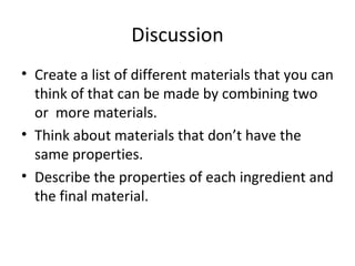 Discussion Create a list of different materials that you can think of that can be made by combining two or  more materials. Think about materials that don’t have the same properties. Describe the properties of each ingredient and the final material. 