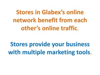 Stores in Glabex’s online
network benefit from each
other’s online traffic.
Stores provide your business
with multiple marketing tools.
 