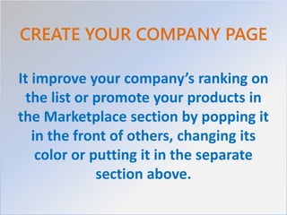 CREATE YOUR COMPANY PAGE
It improve your company’s ranking on
the list or promote your products in
the Marketplace section by popping it
in the front of others, changing its
color or putting it in the separate
section above.
 