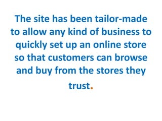 The site has been tailor-made
to allow any kind of business to
quickly set up an online store
so that customers can browse
and buy from the stores they
trust.
 