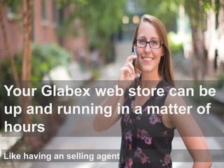 Your Glabex web store can be
up and running in a matter of
hours
Like having an selling agent
 