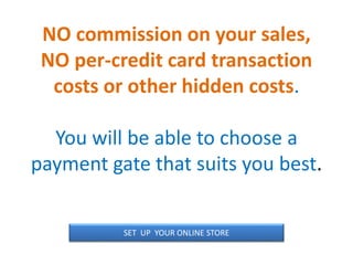 NO commission on your sales,
NO per-credit card transaction
costs or other hidden costs.
You will be able to choose a
payment gate that suits you best.
SET UP YOUR ONLINE STORE
 