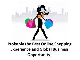 Probably the Best Online Shopping
Experience and Global Business
Opportunity!
 