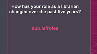 How has your role as a librarian
changed over the past five years?
aub.ie/roles
 